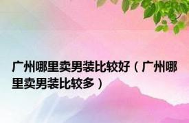 广州哪里卖男装比较好（广州哪里卖男装比较多）