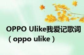 OPPO Ulike我爱记歌词（oppo ulike）