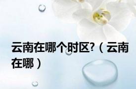 云南在哪个时区?（云南在哪）
