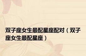 双子座女生最配星座配对（双子座女生最配星座）