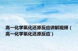 高一化学氧化还原反应讲解视频（高一化学氧化还原反应）