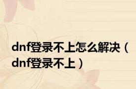 dnf登录不上怎么解决（dnf登录不上）