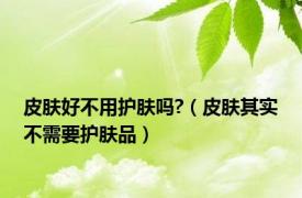 皮肤好不用护肤吗?（皮肤其实不需要护肤品）