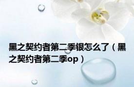 黑之契约者第二季银怎么了（黑之契约者第二季op）
