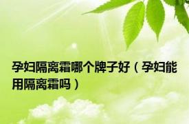 孕妇隔离霜哪个牌子好（孕妇能用隔离霜吗）