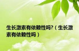 生长激素有依赖性吗?（生长激素有依赖性吗）