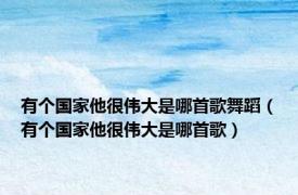 有个国家他很伟大是哪首歌舞蹈（有个国家他很伟大是哪首歌）