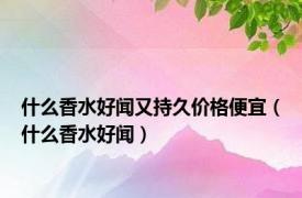 什么香水好闻又持久价格便宜（什么香水好闻）