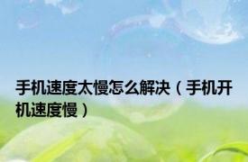 手机速度太慢怎么解决（手机开机速度慢）