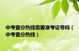中考查分热线需要准考证号吗（中考查分热线）