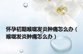 怀孕初期喉咙发炎肿痛怎么办（喉咙发炎肿痛怎么办）