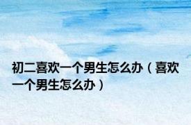 初二喜欢一个男生怎么办（喜欢一个男生怎么办）