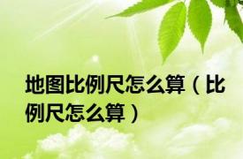 地图比例尺怎么算（比例尺怎么算）