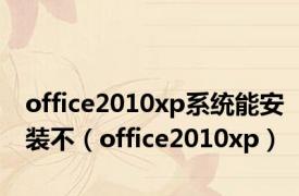 office2010xp系统能安装不（office2010xp）