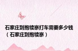 石家庄到抱犊寨打车需要多少钱（石家庄到抱犊寨）