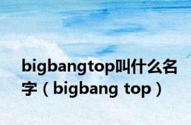 bigbangtop叫什么名字（bigbang top）