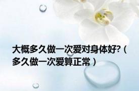 大概多久做一次爱对身体好?（多久做一次爱算正常）