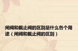 闸阀和截止阀的区别是什么各个用途（闸阀和截止阀的区别）
