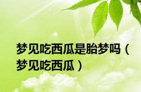 梦见吃西瓜是胎梦吗（梦见吃西瓜）