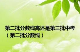 第二批分数线高还是第三批中考（第二批分数线）