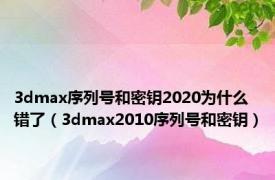 3dmax序列号和密钥2020为什么错了（3dmax2010序列号和密钥）
