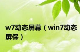 w7动态屏幕（win7动态屏保）