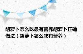 胡萝卜怎么吃最有营养胡萝卜正确做法（胡萝卜怎么吃有营养）