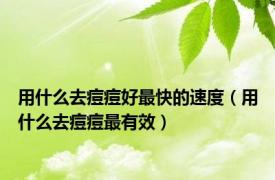 用什么去痘痘好最快的速度（用什么去痘痘最有效）