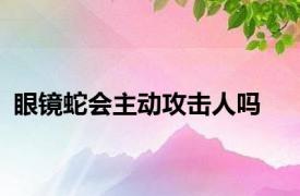 眼镜蛇会主动攻击人吗