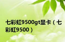 七彩虹9500gt显卡（七彩虹9500）