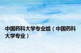 中国药科大学专业组（中国药科大学专业）
