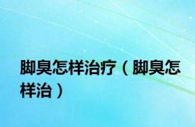 脚臭怎样治疗（脚臭怎样治）