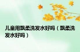 儿童用飘柔洗发水好吗（飘柔洗发水好吗）