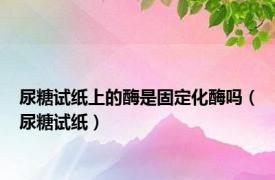 尿糖试纸上的酶是固定化酶吗（尿糖试纸）