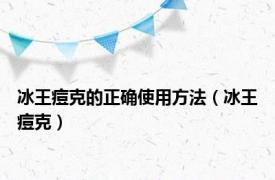 冰王痘克的正确使用方法（冰王痘克）