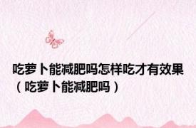 吃萝卜能减肥吗怎样吃才有效果（吃萝卜能减肥吗）
