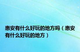 惠安有什么好玩的地方吗（惠安有什么好玩的地方）