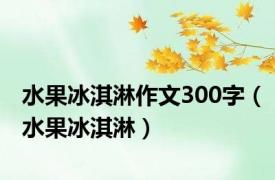 水果冰淇淋作文300字（水果冰淇淋）