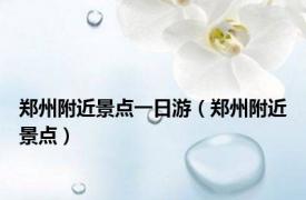 郑州附近景点一日游（郑州附近景点）