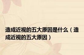 造成近视的五大原因是什么（造成近视的五大原因）