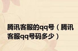 腾讯客服的qq号（腾讯客服qq号码多少）
