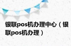 银联pos机办理中心（银联pos机办理）