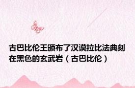 古巴比伦王颁布了汉谟拉比法典刻在黑色的玄武岩（古巴比伦）