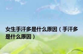 女生手汗多是什么原因（手汗多是什么原因）