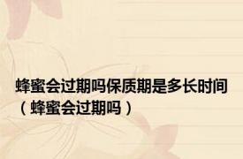 蜂蜜会过期吗保质期是多长时间（蜂蜜会过期吗）