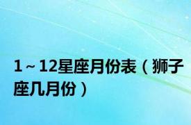 1～12星座月份表（狮子座几月份）