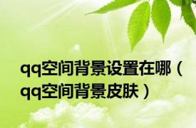 qq空间背景设置在哪（qq空间背景皮肤）