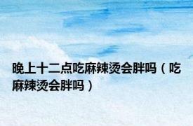 晚上十二点吃麻辣烫会胖吗（吃麻辣烫会胖吗）