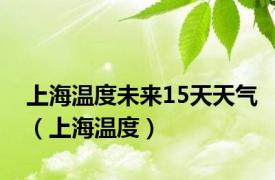 上海温度未来15天天气（上海温度）