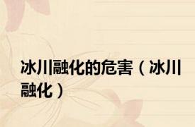 冰川融化的危害（冰川融化）